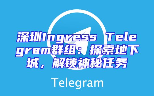 深圳Ingress Telegram群组：探索地下城，解锁神秘任务