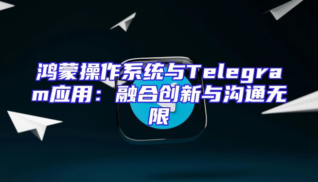 鸿蒙操作系统与Telegram应用：融合创新与沟通无限