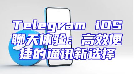 Telegram iOS聊天体验：高效便捷的通讯新选择