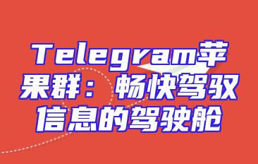 Telegram苹果群：畅快驾驭信息的驾驶舱