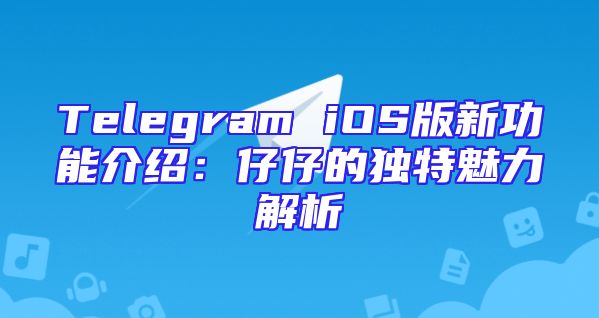 Telegram iOS版新功能介绍：仔仔的独特魅力解析
