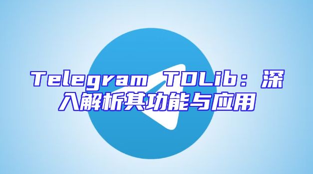 Telegram TDLib：深入解析其功能与应用