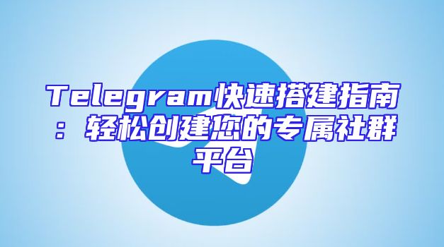 Telegram快速搭建指南：轻松创建您的专属社群平台