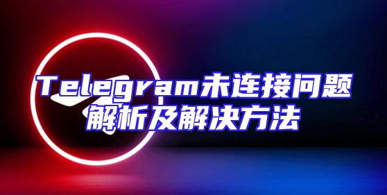 Telegram未连接问题解析及解决方法