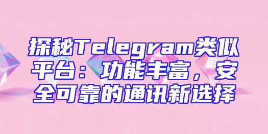 探秘Telegram类似平台：功能丰富，安全可靠的通讯新选择