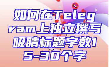 如何在Telegram上独立撰写吸睛标题字数15-30个字
