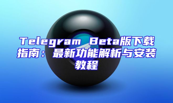 Telegram Beta版下载指南：最新功能解析与安装教程