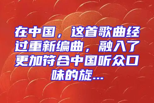 在中国，这首歌曲经过重新编曲，融入了更加符合中国听众口味的旋...