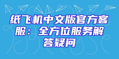 纸飞机中文版官方客服：全方位服务解答疑问
