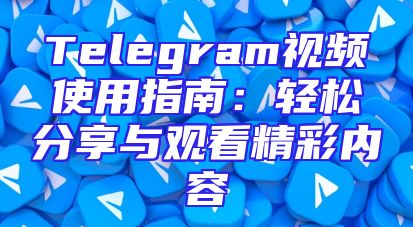 Telegram视频使用指南：轻松分享与观看精彩内容