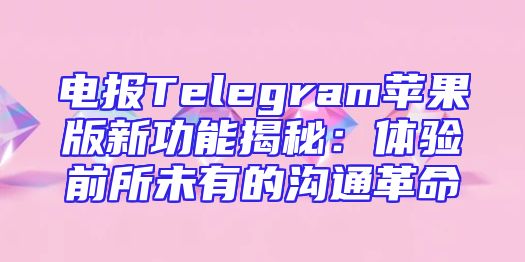 电报Telegram苹果版新功能揭秘：体验前所未有的沟通革命