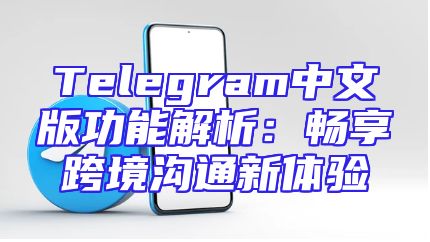Telegram中文版功能解析：畅享跨境沟通新体验