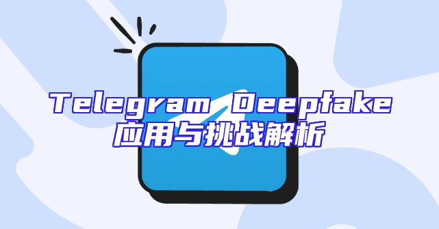 Telegram Deepfake应用与挑战解析
