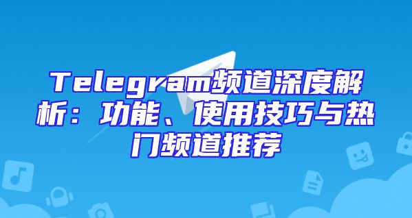 Telegram频道深度解析：功能、使用技巧与热门频道推荐