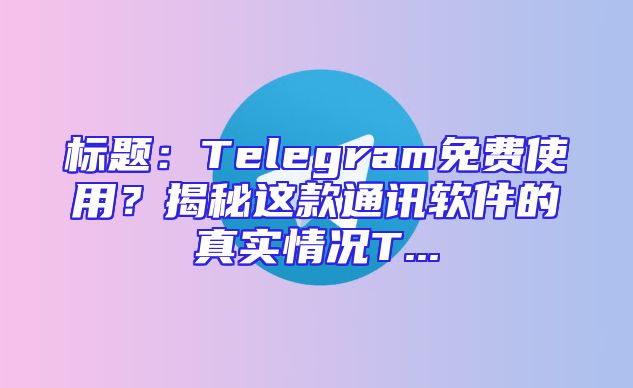 标题：Telegram免费使用？揭秘这款通讯软件的真实情况T...