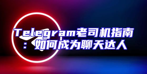 Telegram老司机指南：如何成为聊天达人