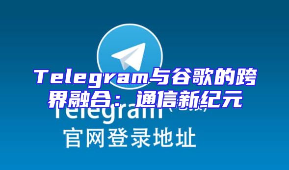 Telegram与谷歌的跨界融合：通信新纪元