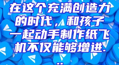 在这个充满创造力的时代，和孩子一起动手制作纸飞机不仅能够增进...