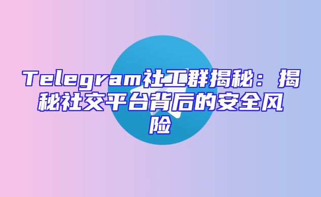 Telegram社工群揭秘：揭秘社交平台背后的安全风险
