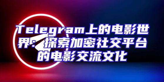 Telegram上的电影世界：探索加密社交平台的电影交流文化