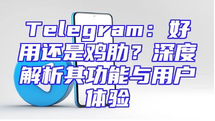 Telegram：好用还是鸡肋？深度解析其功能与用户体验