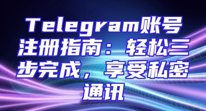 Telegram账号注册指南：轻松三步完成，享受私密通讯