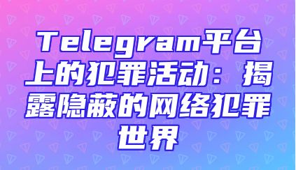 Telegram平台上的犯罪活动：揭露隐蔽的网络犯罪世界