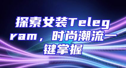 探索女装Telegram，时尚潮流一键掌握