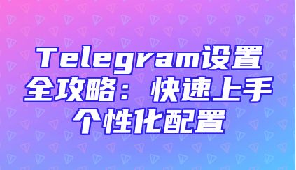Telegram设置全攻略：快速上手个性化配置
