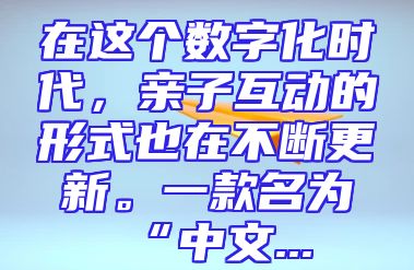 在这个数字化时代，亲子互动的形式也在不断更新。一款名为“中文...