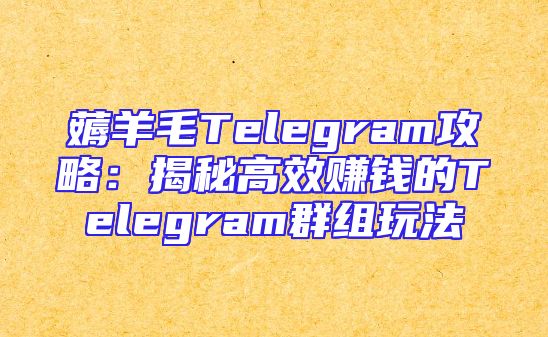 薅羊毛Telegram攻略：揭秘高效赚钱的Telegram群组玩法