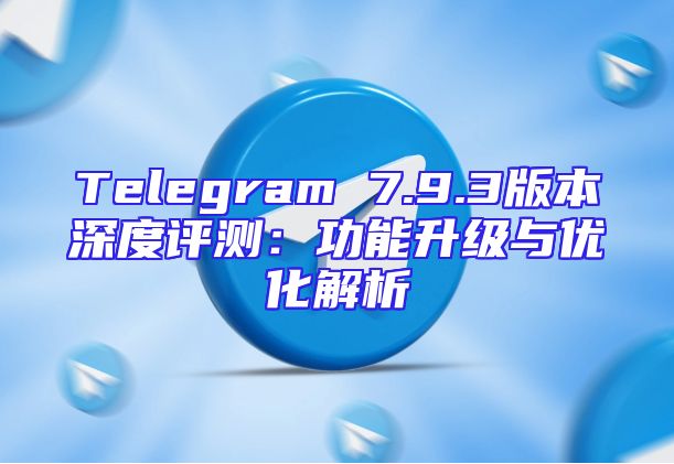 Telegram 7.9.3版本深度评测：功能升级与优化解析