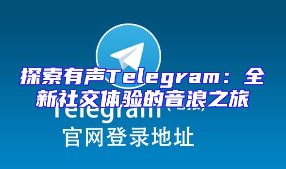 探索有声Telegram：全新社交体验的音浪之旅