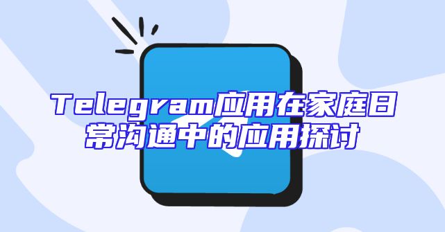 Telegram应用在家庭日常沟通中的应用探讨