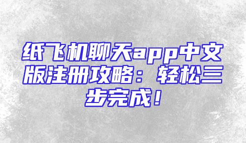 纸飞机聊天app中文版注册攻略：轻松三步完成！