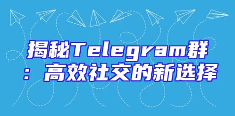 揭秘Telegram群：高效社交的新选择