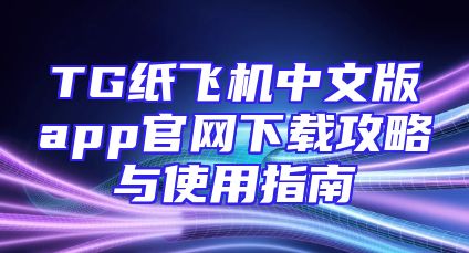 TG纸飞机中文版app官网下载攻略与使用指南