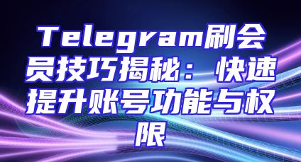 Telegram刷会员技巧揭秘：快速提升账号功能与权限