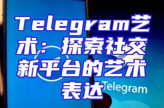 Telegram艺术：探索社交新平台的艺术表达