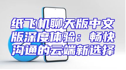 纸飞机聊天版中文版深度体验：畅快沟通的云端新选择