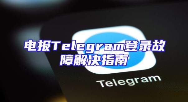电报Telegram登录故障解决指南