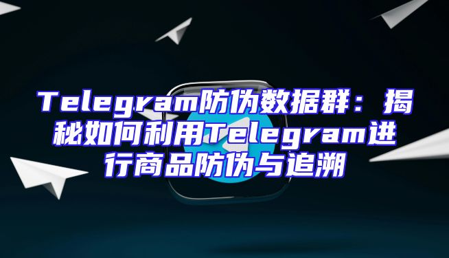 Telegram防伪数据群：揭秘如何利用Telegram进行商品防伪与追溯