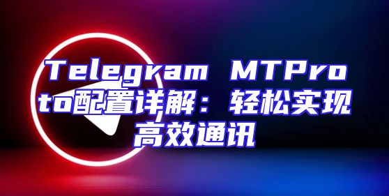 Telegram MTProto配置详解：轻松实现高效通讯