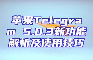 苹果Telegram 5.0.3新功能解析及使用技巧