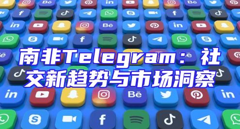南非Telegram：社交新趋势与市场洞察