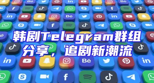 韩剧Telegram群组分享，追剧新潮流