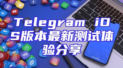 Telegram iOS版本最新测试体验分享