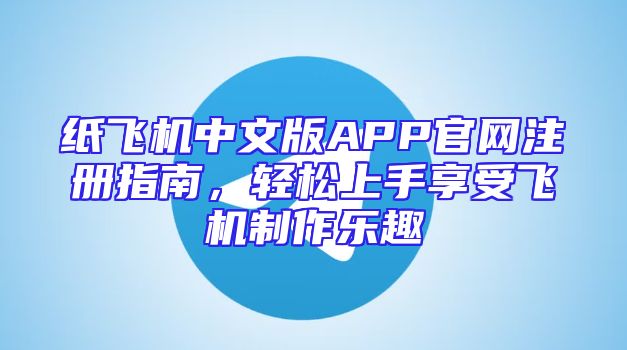 纸飞机中文版APP官网注册指南，轻松上手享受飞机制作乐趣