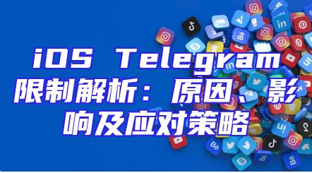 iOS Telegram限制解析：原因、影响及应对策略
