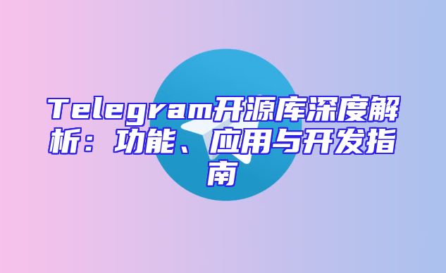 Telegram开源库深度解析：功能、应用与开发指南